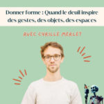 Ep.129 – Cyrille Merlet : Donner forme – quand le deuil inspire des gestes, des objets, des espaces, avec Nos Lendemains
