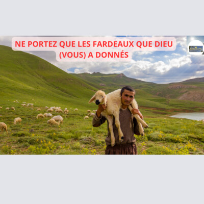 NE PORTEZ QUE LES FARDEAUX QUE DIEU (VOUS) A DONNÉS