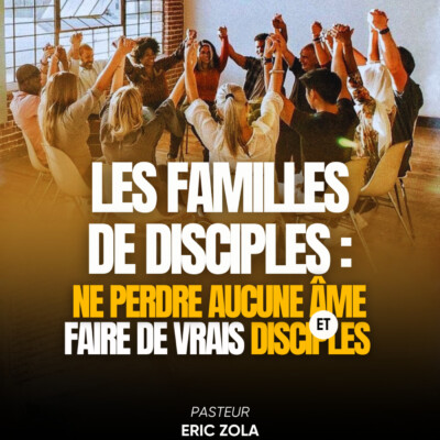 LES FAMILLES DE DISCIPLES : NE PERDRE AUCUNE ÂME ET FAIRE DE VRAIS DISCIPLES – Pasteur Eric Zola