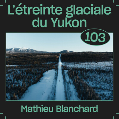 #103 — L’étreinte glaciale du Yukon, avec Mathieu Blanchard