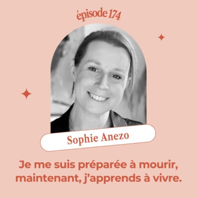 EP174 – JE ME SUIS PRÉPARÉE À MOURIR. MAINTENANT, J’APPRENDS À VIVRE. Sophie Anezo