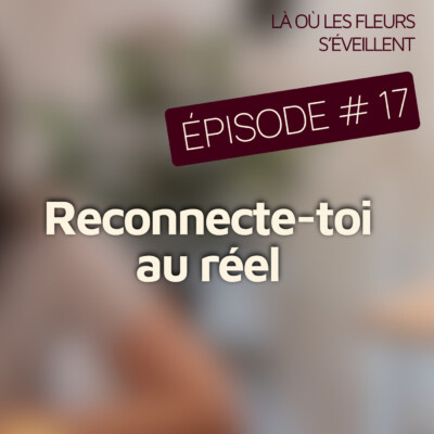 Épisode 17 – Retrouver le vrai lien : comment se reconnecter au réel ?