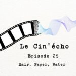 Le Cin&rsquo;écho – Episode 25 : Hair, Paper, Water